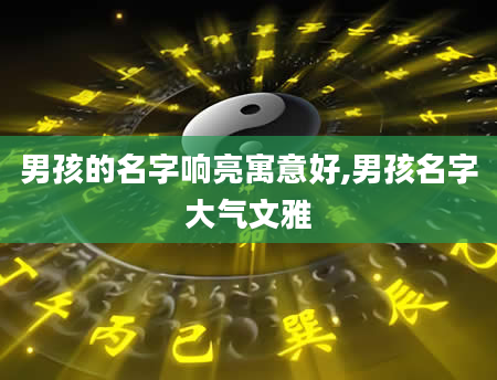 男孩的名字响亮寓意好,男孩名字大气文雅