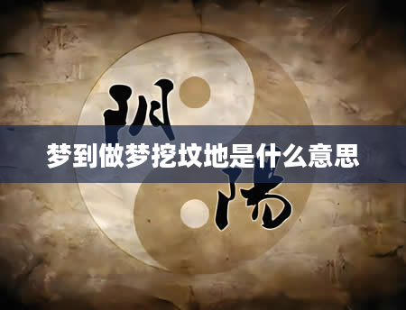 梦到做梦挖坟地是什么意思