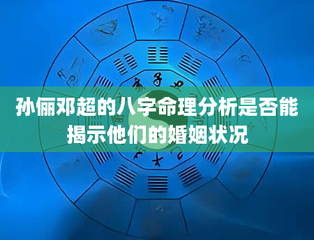 孙俪邓超的八字命理分析是否能揭示他们的婚姻状况