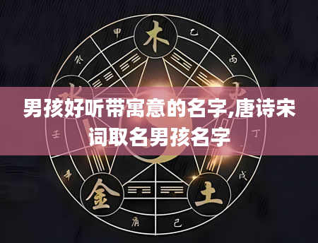 男孩好听带寓意的名字,唐诗宋词取名男孩名字