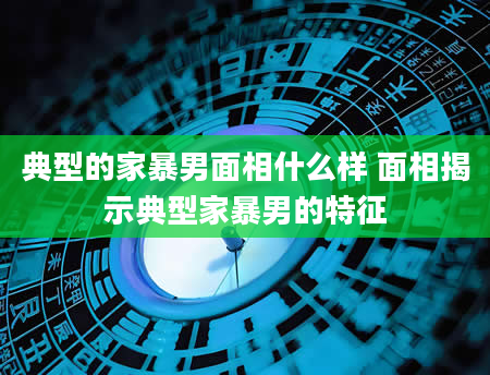 典型的家暴男面相什么样 面相揭示典型家暴男的特征