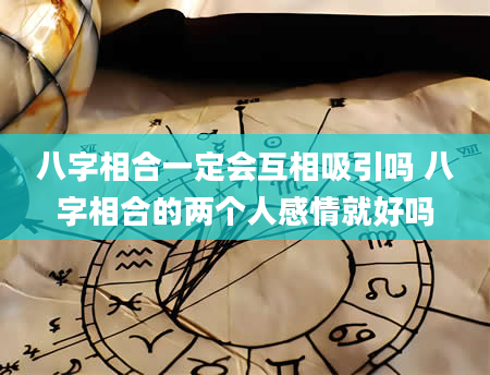 八字相合一定会互相吸引吗 八字相合的两个人感情就好吗