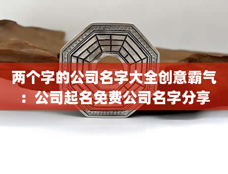 两个字的公司名字大全创意霸气：公司起名免费公司名字分享