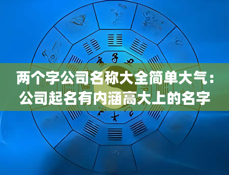 两个字公司名称大全简单大气：公司起名有内涵高大上的名字