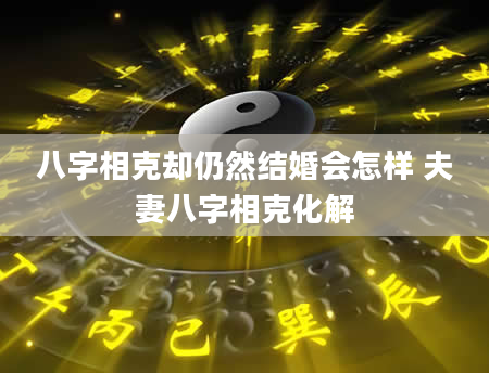 八字相克却仍然结婚会怎样 夫妻八字相克化解