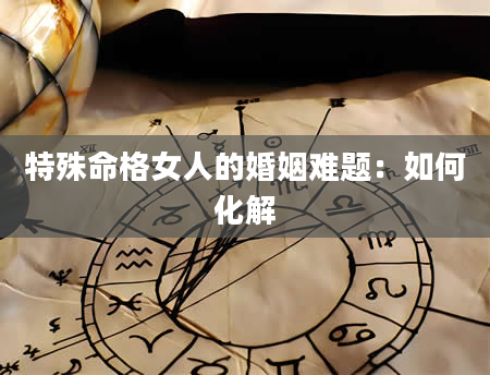 特殊命格女人的婚姻难题：如何化解