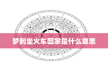 梦到坐火车回家是什么意思