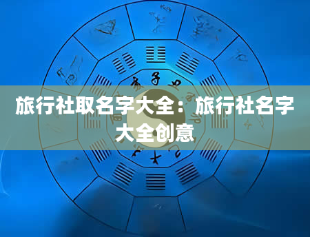 旅行社取名字大全：旅行社名字大全创意