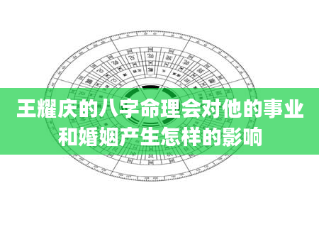 王耀庆的八字命理会对他的事业和婚姻产生怎样的影响