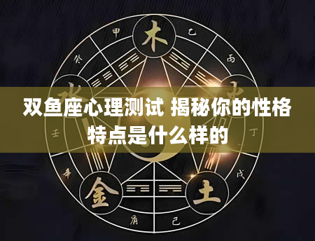 双鱼座心理测试 揭秘你的性格特点是什么样的