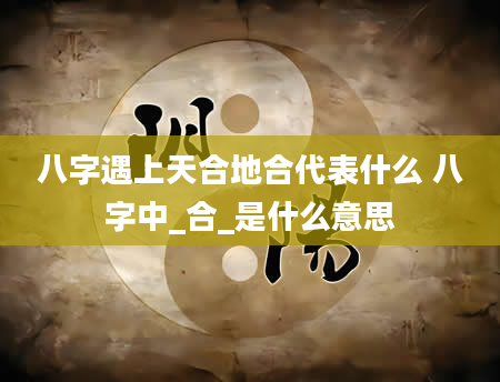 八字遇上天合地合代表什么 八字中_合_是什么意思