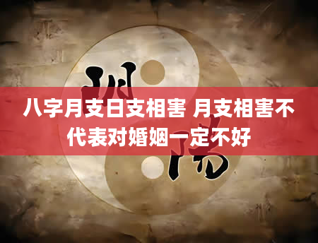 八字月支日支相害 月支相害不代表对婚姻一定不好