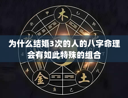 为什么结婚3次的人的八字命理会有如此特殊的组合