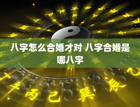 八字怎么合婚才对 八字合婚是哪八字