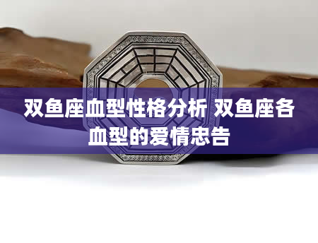 双鱼座血型性格分析 双鱼座各血型的爱情忠告