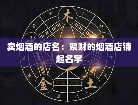 卖烟酒的店名：聚财的烟酒店铺起名字