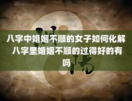 八字中婚姻不顺的女子如何化解 八字里婚姻不顺的过得好的有吗