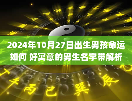 2024年10月27日出生男孩命运如何 好寓意的男生名字带解析