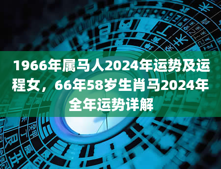 1966年属马人2024年运势及运程女，66年58岁生肖马2024年全年运势详解