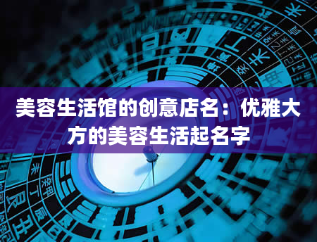 美容生活馆的创意店名：优雅大方的美容生活起名字