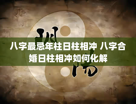 八字最忌年柱日柱相冲 八字合婚日柱相冲如何化解