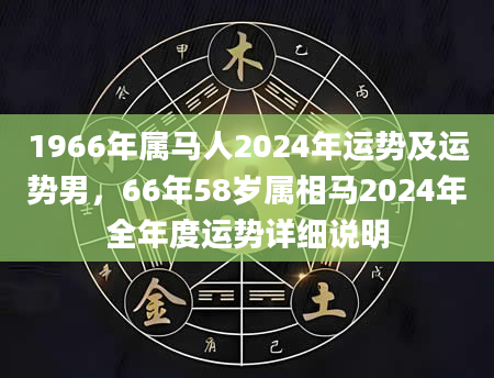 1966年属马人2024年运势及运势男，66年58岁属相马2024年全年度运势详细说明