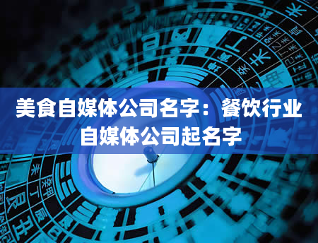 美食自媒体公司名字：餐饮行业自媒体公司起名字