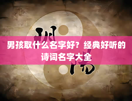 男孩取什么名字好？经典好听的诗词名字大全