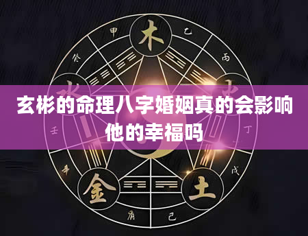 玄彬的命理八字婚姻真的会影响他的幸福吗