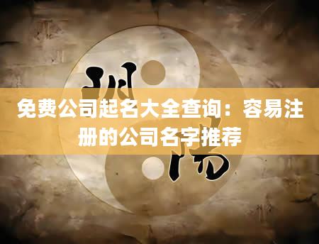 免费公司起名大全查询：容易注册的公司名字推荐