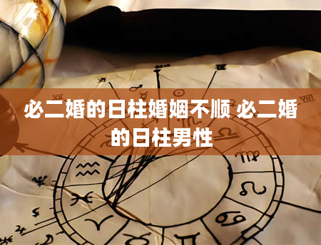 必二婚的日柱婚姻不顺 必二婚的日柱男性