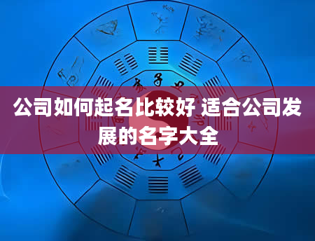 公司如何起名比较好 适合公司发展的名字大全