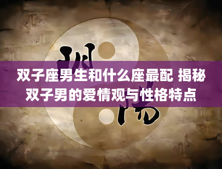 双子座男生和什么座最配 揭秘双子男的爱情观与性格特点