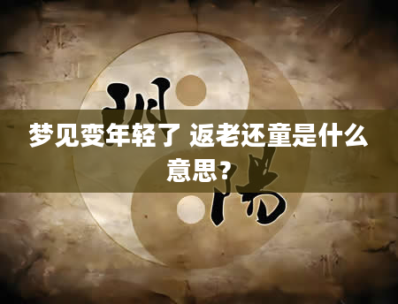 梦见变年轻了 返老还童是什么意思？