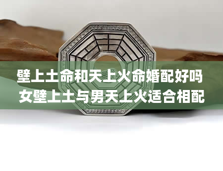 壁上土命和天上火命婚配好吗 女壁上土与男天上火适合相配