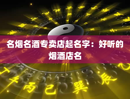 名烟名酒专卖店起名字：好听的烟酒店名