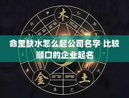 命里缺水怎么起公司名字 比较顺口的企业起名