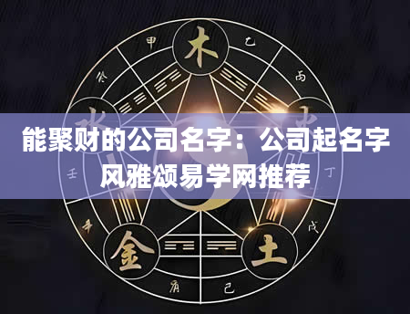 能聚财的公司名字：公司起名字风雅颂易学网推荐