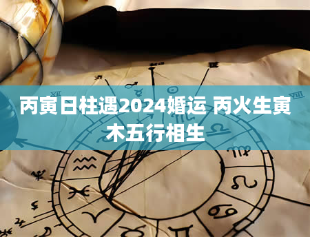 丙寅日柱遇2024婚运 丙火生寅木五行相生