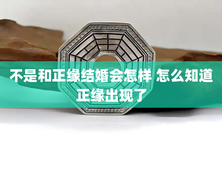 不是和正缘结婚会怎样 怎么知道正缘出现了
