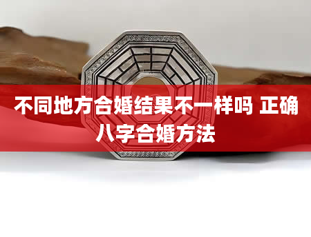 不同地方合婚结果不一样吗 正确八字合婚方法