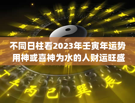 不同日柱看2023年壬寅年运势 用神或喜神为水的人财运旺盛