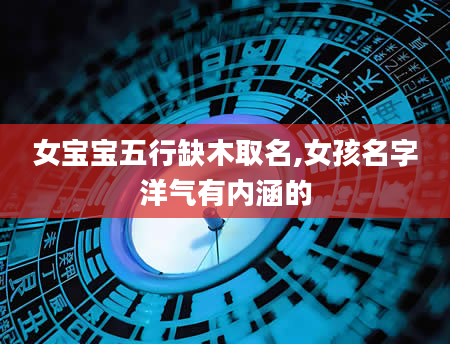 女宝宝五行缺木取名,女孩名字洋气有内涵的