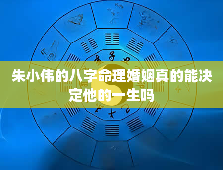 朱小伟的八字命理婚姻真的能决定他的一生吗