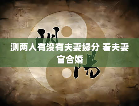 测两人有没有夫妻缘分 看夫妻宫合婚