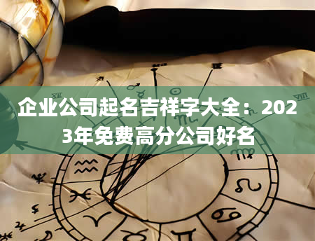 企业公司起名吉祥字大全：2023年免费高分公司好名