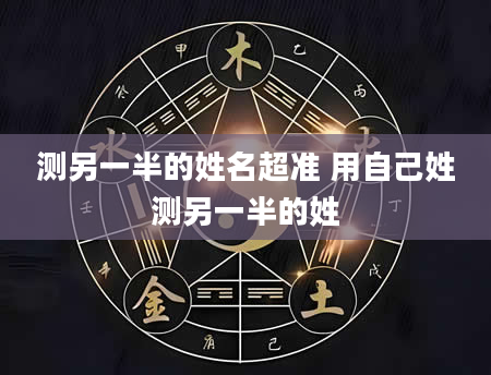 测另一半的姓名超准 用自己姓测另一半的姓