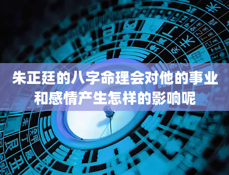 朱正廷的八字命理会对他的事业和感情产生怎样的影响呢