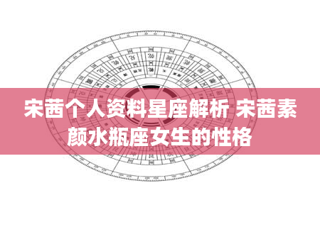 宋茜个人资料星座解析 宋茜素颜水瓶座女生的性格