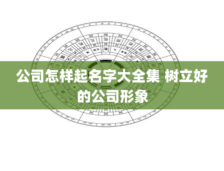 公司怎样起名字大全集 树立好的公司形象